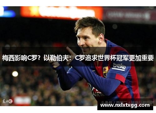 梅西影响C罗？以勒伯夫：C罗追求世界杯冠军更加重要